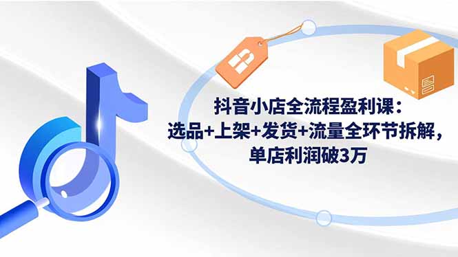 （16593期）抖音小店全流程盈利课：选品+上架+发货+流量全环节拆解，单店利润破3万众成网-学无止境-中创网zibi