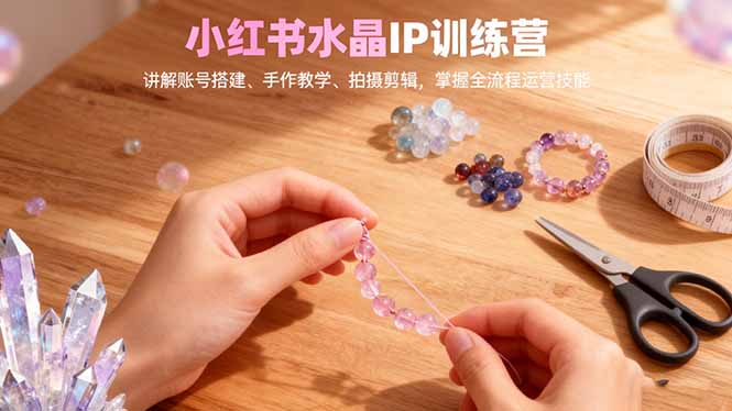 （16475期）小红书水晶IP训练营，讲解账号搭建、手作教学、拍摄剪辑，全流程运营技能众成网-学无止境-中创网zibi