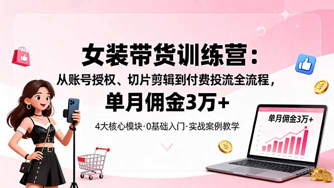(16270期)女装带货特训营:从账号授权、切片剪辑到付费投流全流程,单月佣金3万+众成网-学无止境-中创网zibi