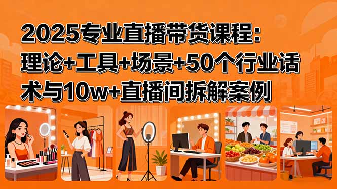 (15988期)2025专业直播带货课程:理论+工具+场景+50个行业话术与10w+直播间拆解案例众成网-学无止境-中创网zibi