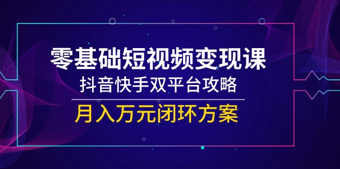 (14988期)零基础短视频变现课,抖音快手双平台攻略,月入万元闭环方案众成网-学无止境-中创网zibi