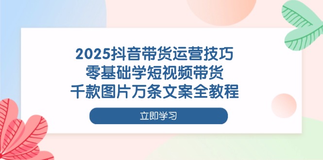 （14381期）2025抖音带货运营技巧，零基础学短视频带货，千款图片万条文案全教程众成网-学无止境-中创网zibi