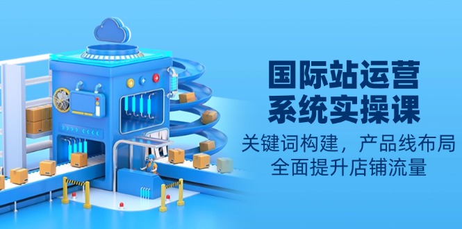 (13967期)国际站运营系统实操课:关键词构建,产品线布局,全面提升店铺流量众成网-学无止境-中创网zibi