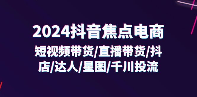 （11794期）2024抖音-焦点电商：短视频带货/直播带货/抖店/达人/星图/千川投流/32节课众成网-学无止境-中创网zibi