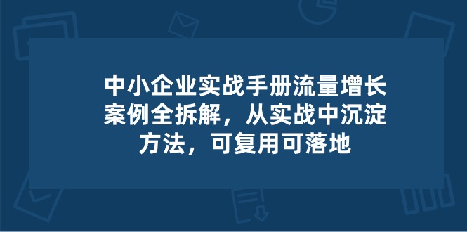 (10889期)中小 企业 实操手册-流量增长案例拆解,从实操中沉淀方法,可复用可落地众成网-学无止境-中创网zibi