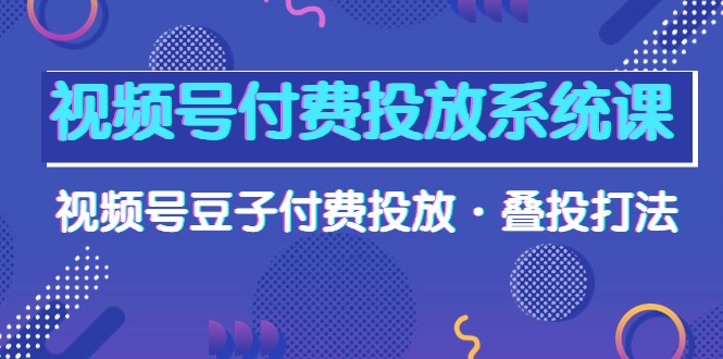 (10111期)视频号付费投放系统课,视频号豆子付费投放·叠投打法(高清视频课)众成网-学无止境-中创网zibi