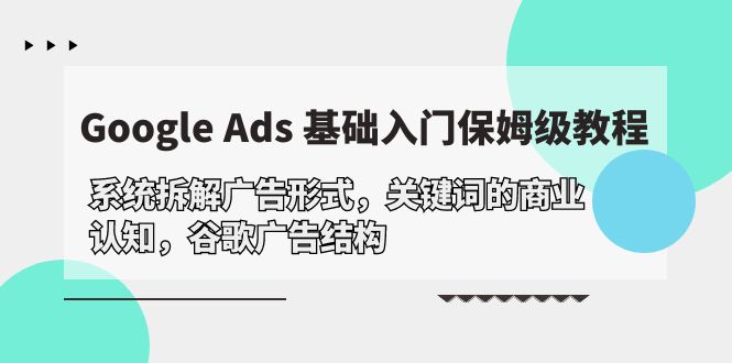 （10018期）Google Ads 基础入门，系统拆解广告形式/关键词的商业认知/谷歌广告结构众成网-学无止境-中创网zibi