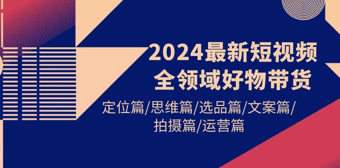 (9818期)2024最新短视频全领域好物带货 定位篇/思维篇/选品篇/文案篇/拍摄篇/运营篇众成网-学无止境-中创网zibi