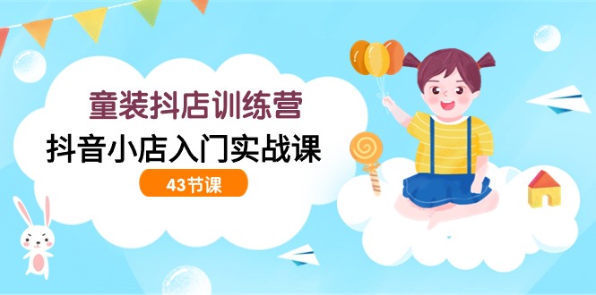（9610期）童装抖店训练营，抖音小店入门实战课（43节课）众成网-学无止境-中创网zibi