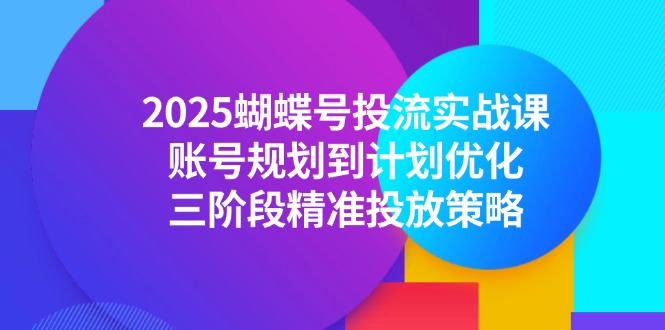 （14987期）2025蝴蝶号投流实战课，账号规划到计划优化，三阶段精准投放策略众成网-学无止境-中创网zibi