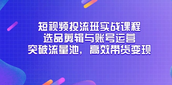 (14868期)短视频投流班实战课程,选品剪辑与账号运营,突破流量池,高效带货变现众成网-学无止境-中创网zibi