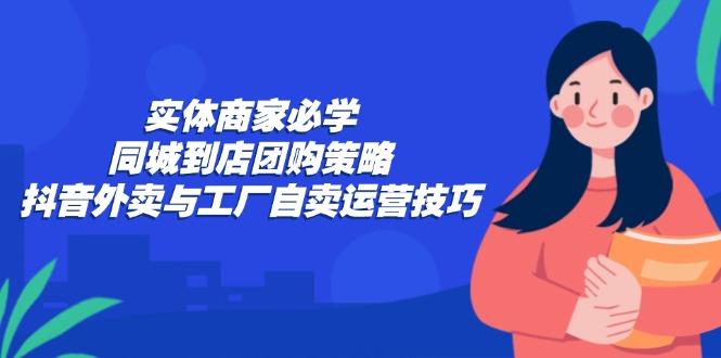 (12738期)实体商家必学:同城到店团购策略:抖音外卖与工厂自卖运营技巧众成网-学无止境-中创网zibi