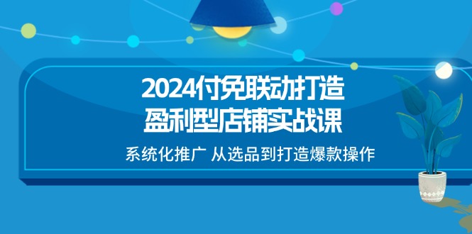 (11458期)2024付免联动-打造盈利型店铺实战课,系统化推广 从选品到打造爆款操作众成网-学无止境-中创网zibi
