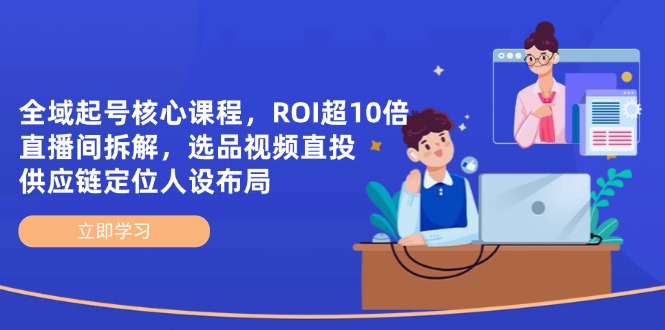 (14445期)全域起号核心课程,ROI超10倍直播间拆解,选品直投,供应链定位人设布局众成网-学无止境-中创网zibi
