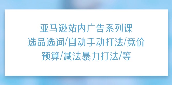 (11429期)亚马逊站内广告系列课:选品选词/自动手动打法/竞价预算/减法暴力打法/等众成网-学无止境-中创网zibi