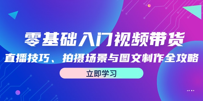 （12718期）零基础入门视频带货：直播技巧、拍摄场景与图文制作全攻略众成网-学无止境-中创网zibi