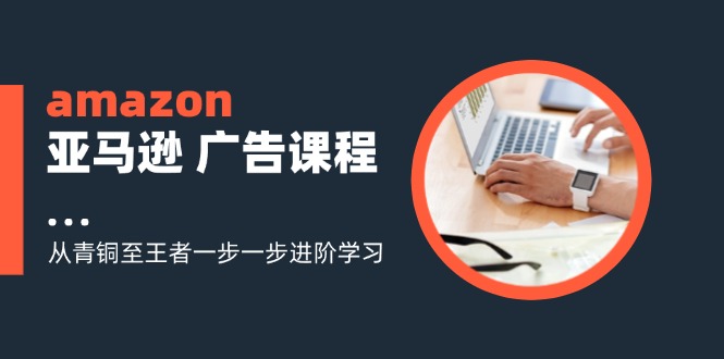 （11839期）amazon亚马逊 广告课程：从青铜至王者一步一步进阶学习（16节）众成网-学无止境-中创网zibi