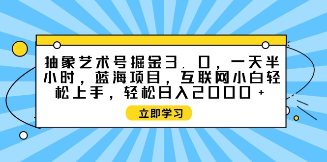 （9711期）抽象艺术号掘金3.0，一天半小时 ，蓝海项目， 互联网小白轻松上手，轻松...众成网-学无止境-中创网zibi