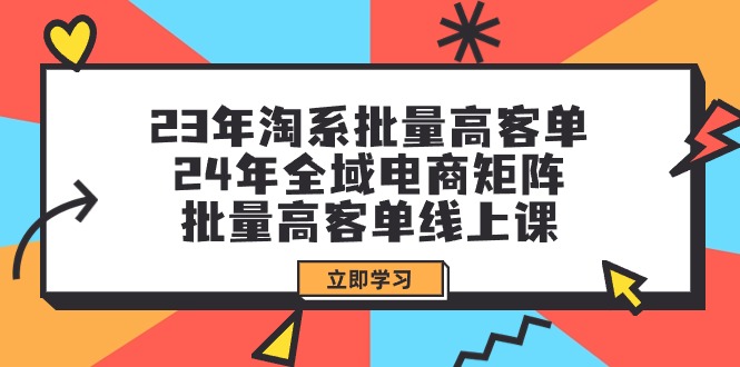 （9636期）23年淘系批量高客单+24年全域电商矩阵，批量高客单线上课（109节课）众成网-学无止境-中创网zibi