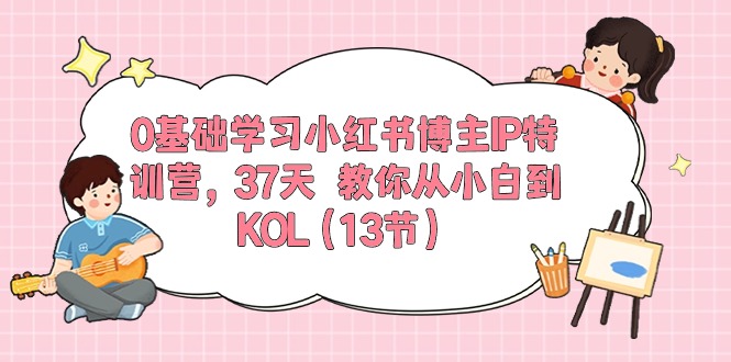 （10764期）0基础学习小红书博主IP特训营，37天 教你从小白到KOL（13节）众成网-学无止境-中创网zibi
