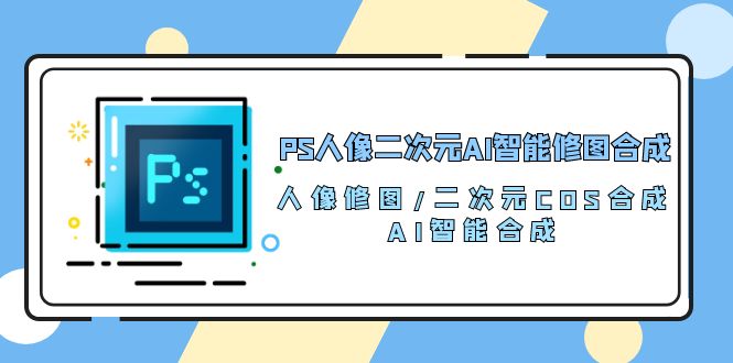 （10286期）PS人像二次元AI智能修图 合成 人像修图/二次元 COS合成/AI 智能合成/100节众成网-学无止境-中创网zibi
