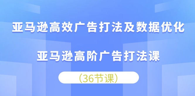 （10649期）亚马逊 高效广告打法及数据优化，亚马逊高阶广告打法课（36节）众成网-学无止境-中创网zibi