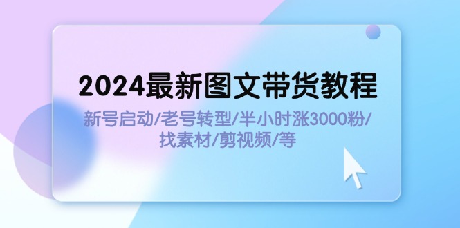 (11940期)2024最新图文带货教程:新号启动/老号转型/半小时涨3000粉/找素材/剪辑众成网-学无止境-中创网zibi