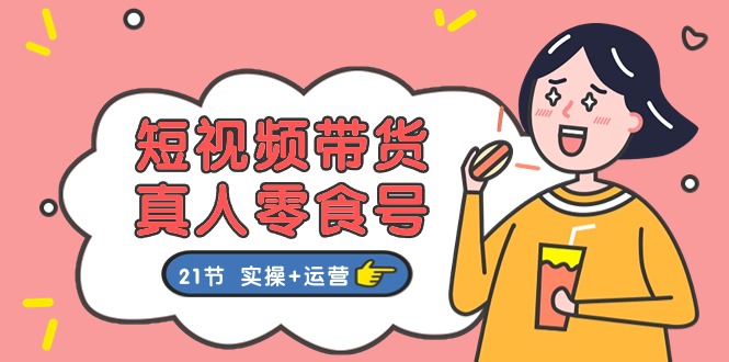 (11056期)短视频带货&真人零食号:更全面的零食带货教程:21节 实操+运营众成网-学无止境-中创网zibi