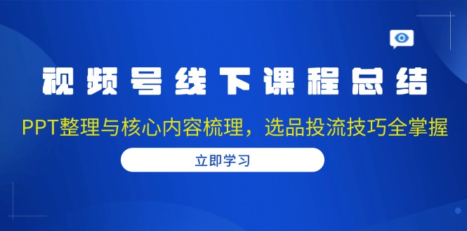 (13743期)视频号线下课程总结:PPT整理与核心内容梳理,选品投流技巧全掌握众成网-学无止境-中创网zibi