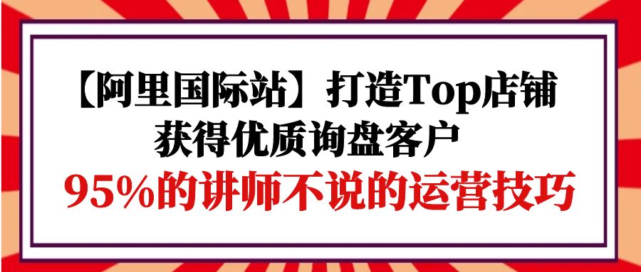 (9976期)【阿里国际站】打造Top店铺-获得优质询盘客户,95%的讲师不说的运营技巧众成网-学无止境-中创网zibi