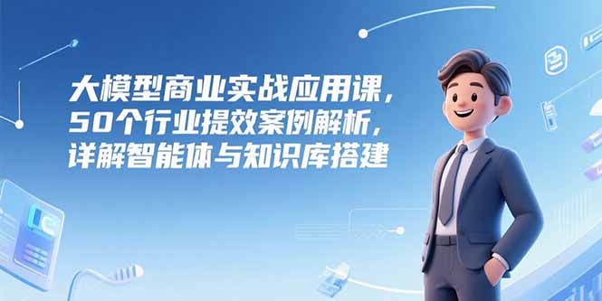 (15274期)大模型商业实战应用课,50个行业提效案例解析,详解智能体与知识库搭建众成网-学无止境-中创网zibi