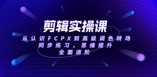 （14078期）剪辑实操课，从认识FCPX到高级调色转场，同步练习，思维提升，全面进阶众成网-学无止境-中创网zibi