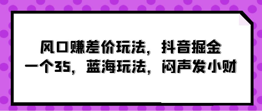 （10022期）风口赚差价玩法，抖音掘金，一个35，蓝海玩法，闷声发小财众成网-学无止境-中创网zibi