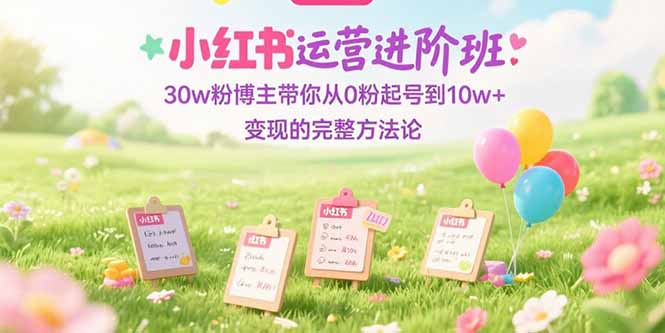 (15318期)小红书运营进阶班:30w粉博主带你从0粉起号到10w+变现的完整方法论众成网-学无止境-中创网zibi