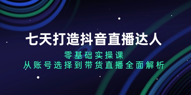 （13430期）七天打造抖音直播达人：零基础实操课，从账号选择到带货直播全面解析众成网-学无止境-中创网zibi