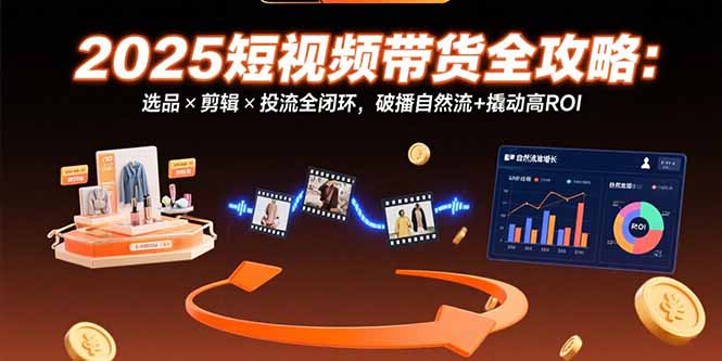 （15513期）2025短视频带货全攻略：选品×剪辑×投流全闭环，破播自然流+撬动高ROI众成网-学无止境-中创网zibi