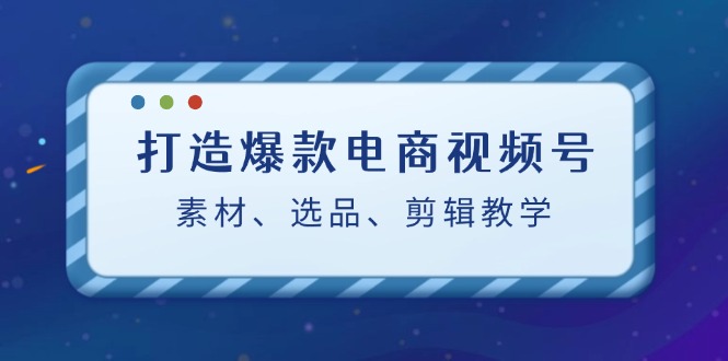 （12596期）打造爆款电商视频号：素材、选品、剪辑教程（附工具）众成网-学无止境-中创网zibi