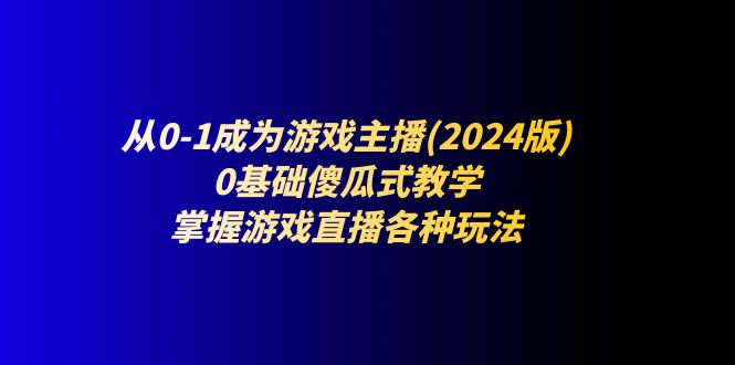 (11318期)从0-1成为游戏主播(2024版):0基础傻瓜式教学,掌握游戏直播各种玩法众成网-学无止境-中创网zibi