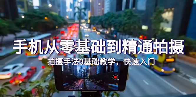 （9706期）手机从零基础到精通拍摄，拍摄手法0基础教学，快速入门（24节）众成网-学无止境-中创网zibi