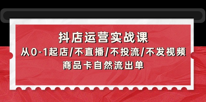 （9705期）抖店运营实战课：从0-1起店/不直播/不投流/不发视频/商品卡自然流出单众成网-学无止境-中创网zibi