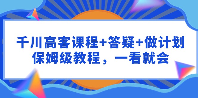 （9664期）千川 高客课程+答疑+做计划，保姆级教程，一看就会众成网-学无止境-中创网zibi