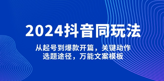 （13982期）2024抖音同玩法，从起号到爆款开篇，关键动作，选题途径，万能文案模板众成网-学无止境-中创网zibi