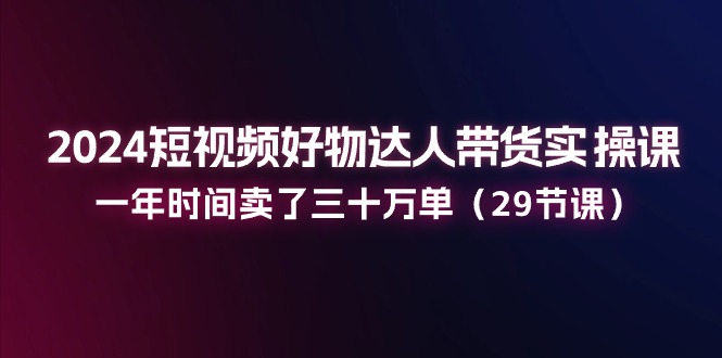 （11289期）2024短视频好物达人带货实操课：一年时间卖了三十万单（29节课）众成网-学无止境-中创网zibi