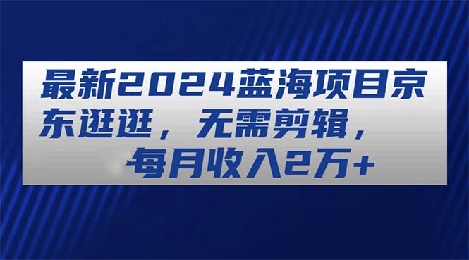 （11041期）最新2024蓝海项目京东逛逛，无需剪辑，每月收入2万+众成网-学无止境-中创网zibi