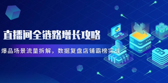 (14721期)直播间全链路增长攻略,爆品场景流量拆解,数据复盘店铺霸榜实战众成网-学无止境-中创网zibi