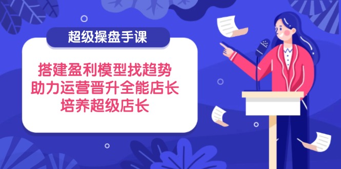 （14431期）超级操盘手课，搭建盈利模型找趋势，助力运营晋升全能店长，培养超级店长众成网-学无止境-中创网zibi