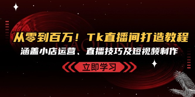 (13098期)从零到百万!Tk直播间打造教程,涵盖小店运营、直播技巧及短视频制作众成网-学无止境-中创网zibi