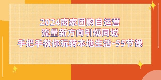 （11655期）2024商家团购-自运营流量新方向引爆同城，手把手教你玩转本地生活-55节课众成网-学无止境-中创网zibi