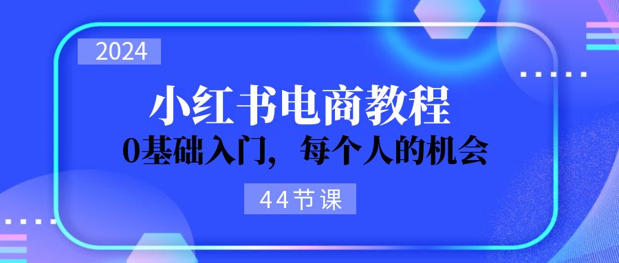 (11532期)2024从0-1学习小红书电商,0基础入门,每个人的机会(44节)众成网-学无止境-中创网zibi