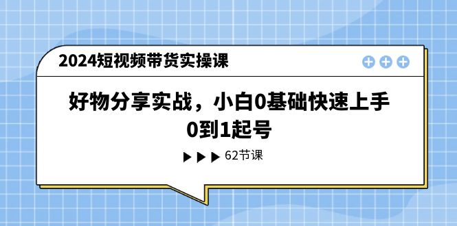 （11372期）2024短视频带货实操课，好物分享实战，小白0基础快速上手，0到1起号众成网-学无止境-中创网zibi